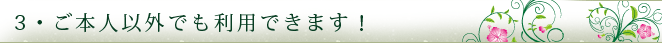 ご本人以外でも利用できます！